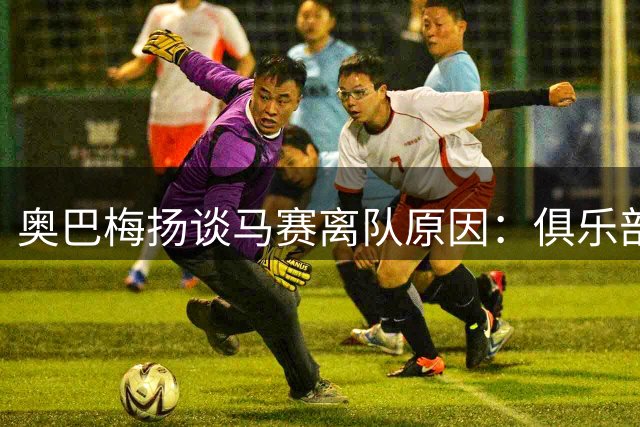奥巴梅扬谈马赛离队原因：俱乐部决定我该离开，但问心无愧